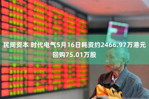 民间资本 时代电气5月16日耗资约2466.97万港元回购75.01万股
