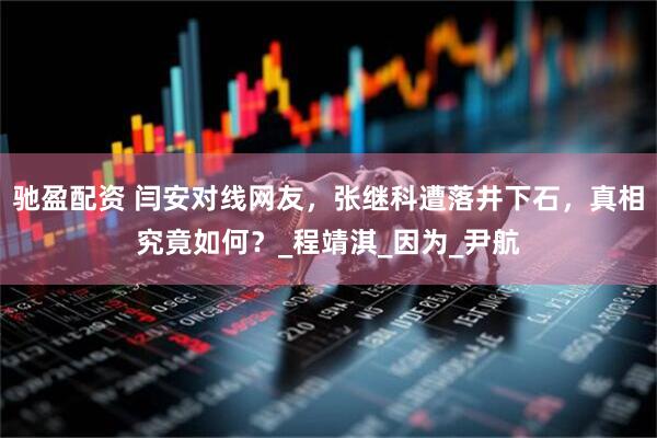驰盈配资 闫安对线网友，张继科遭落井下石，真相究竟如何？_程靖淇_因为_尹航