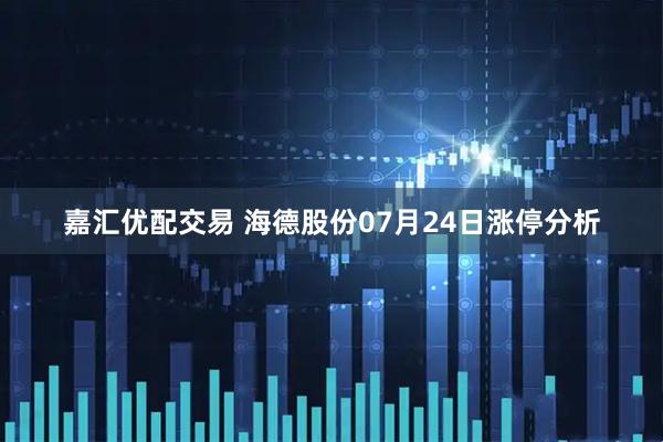 嘉汇优配交易 海德股份07月24日涨停分析