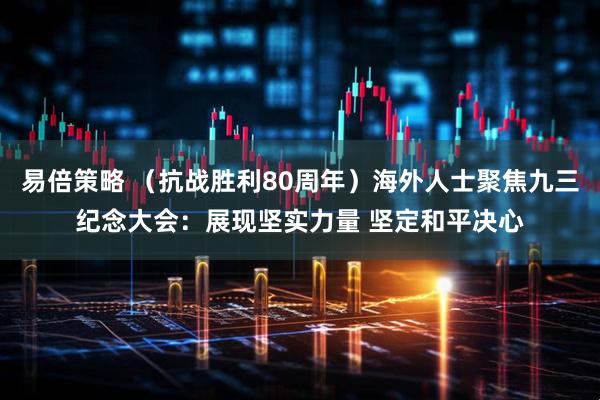 易倍策略 （抗战胜利80周年）海外人士聚焦九三纪念大会：展现坚实力量 坚定和平决心
