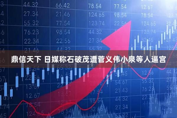 鼎信天下 日媒称石破茂遭菅义伟小泉等人逼宫