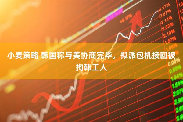 小麦策略 韩国称与美协商完毕，拟派包机接回被拘韩工人