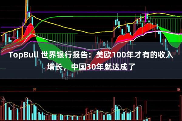 TopBull 世界银行报告：美欧100年才有的收入增长，中国30年就达成了